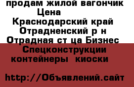 продам жилой вагончик › Цена ­ 90 000 - Краснодарский край, Отрадненский р-н, Отрадная ст-ца Бизнес » Спецконструкции, контейнеры, киоски   